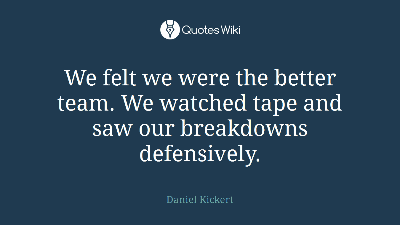 We felt we were the better team. We watched tape and saw our breakdowns defensively.