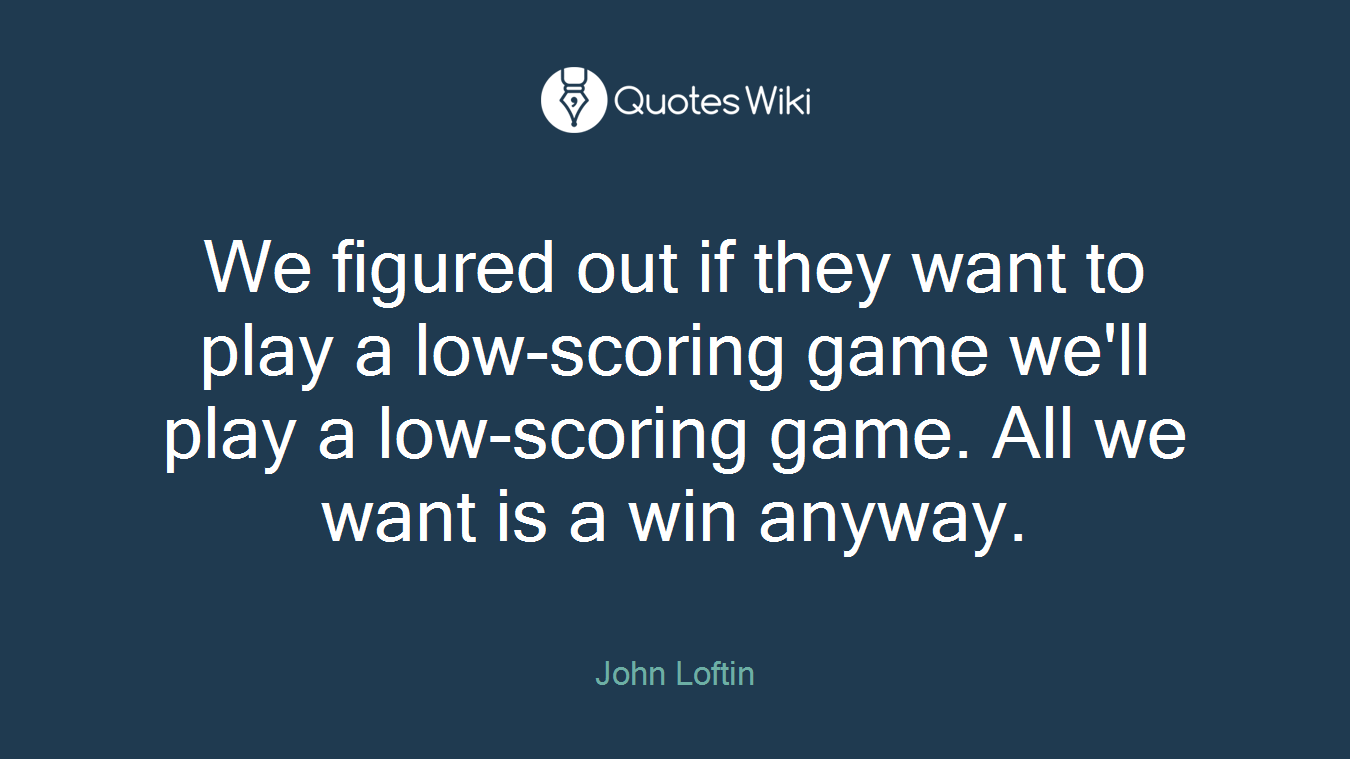 We figured out if they want to play a low-scoring game we'll play a low-scoring game. All we want is a win anyway.