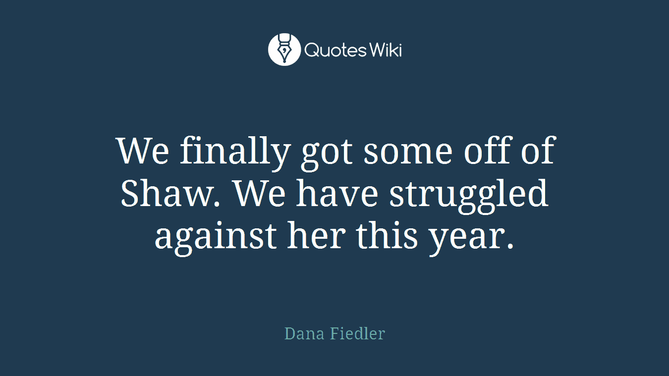 We finally got some off of Shaw. We have struggled against her this year.