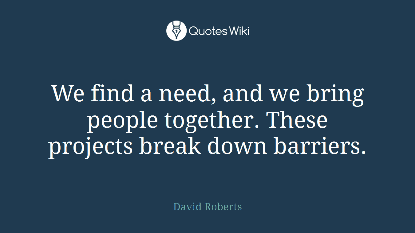 We find a need, and we bring people together. These projects break down barriers.