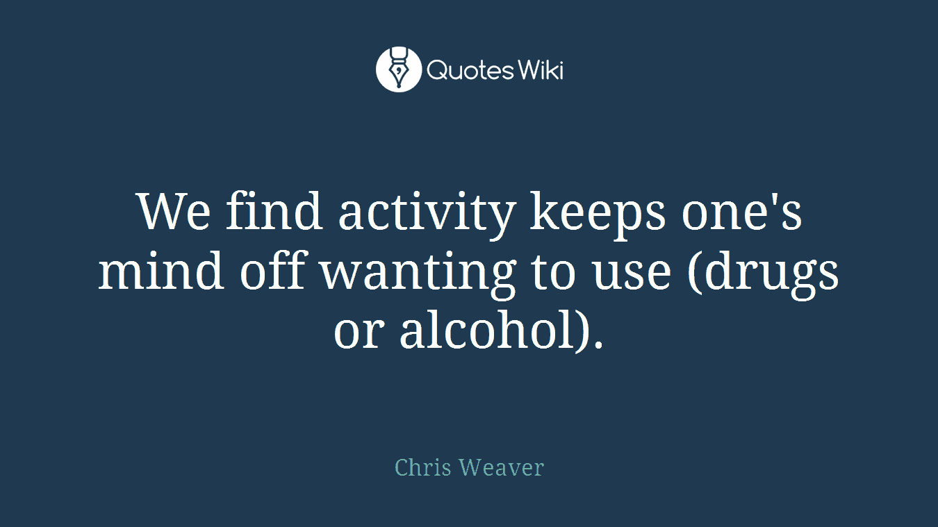 We find activity keeps one's mind off wanting to use (drugs or alcohol).