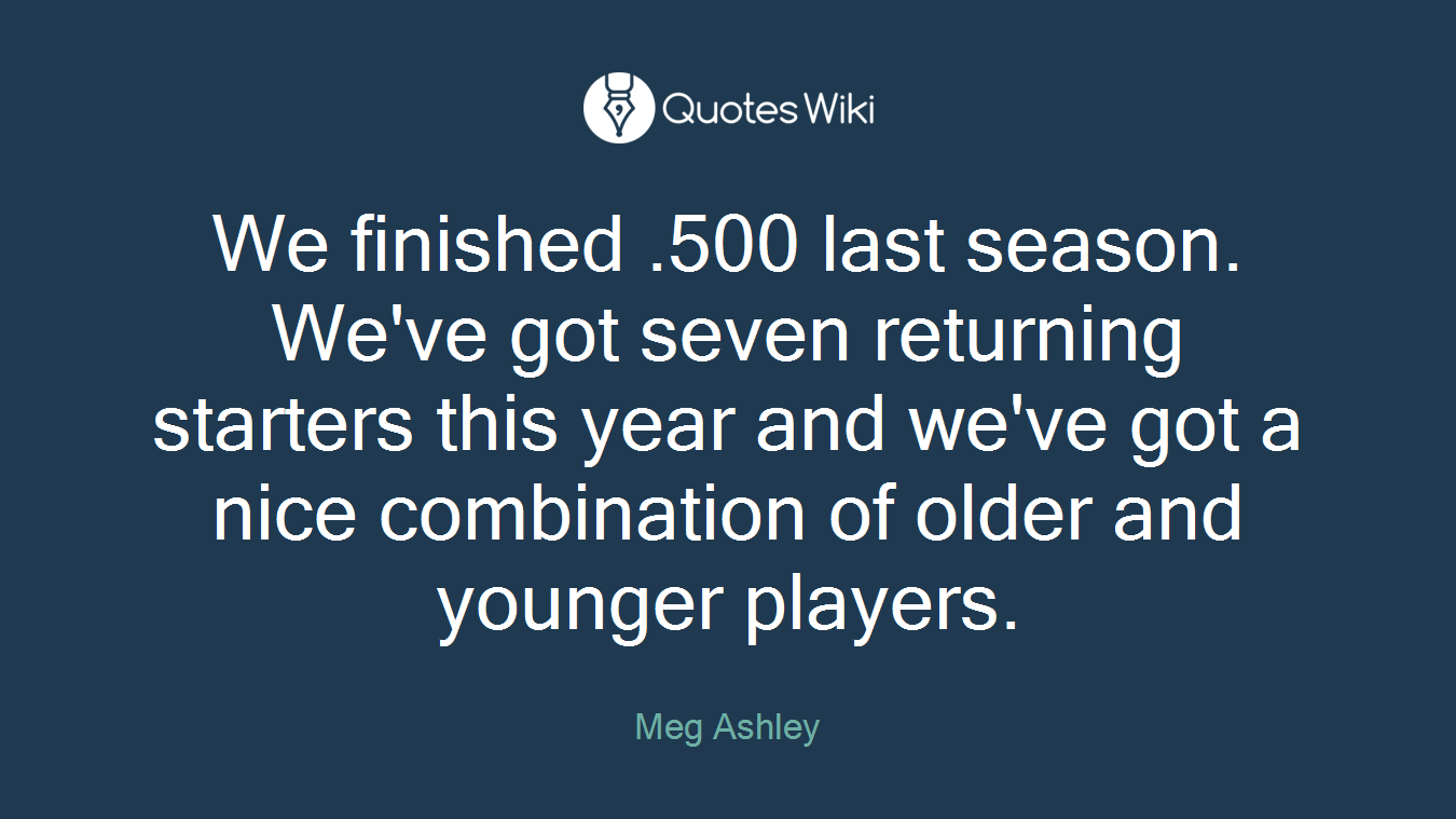 We finished .500 last season. We've got seven returning starters this year and we've got a nice combination of older and younger players.
