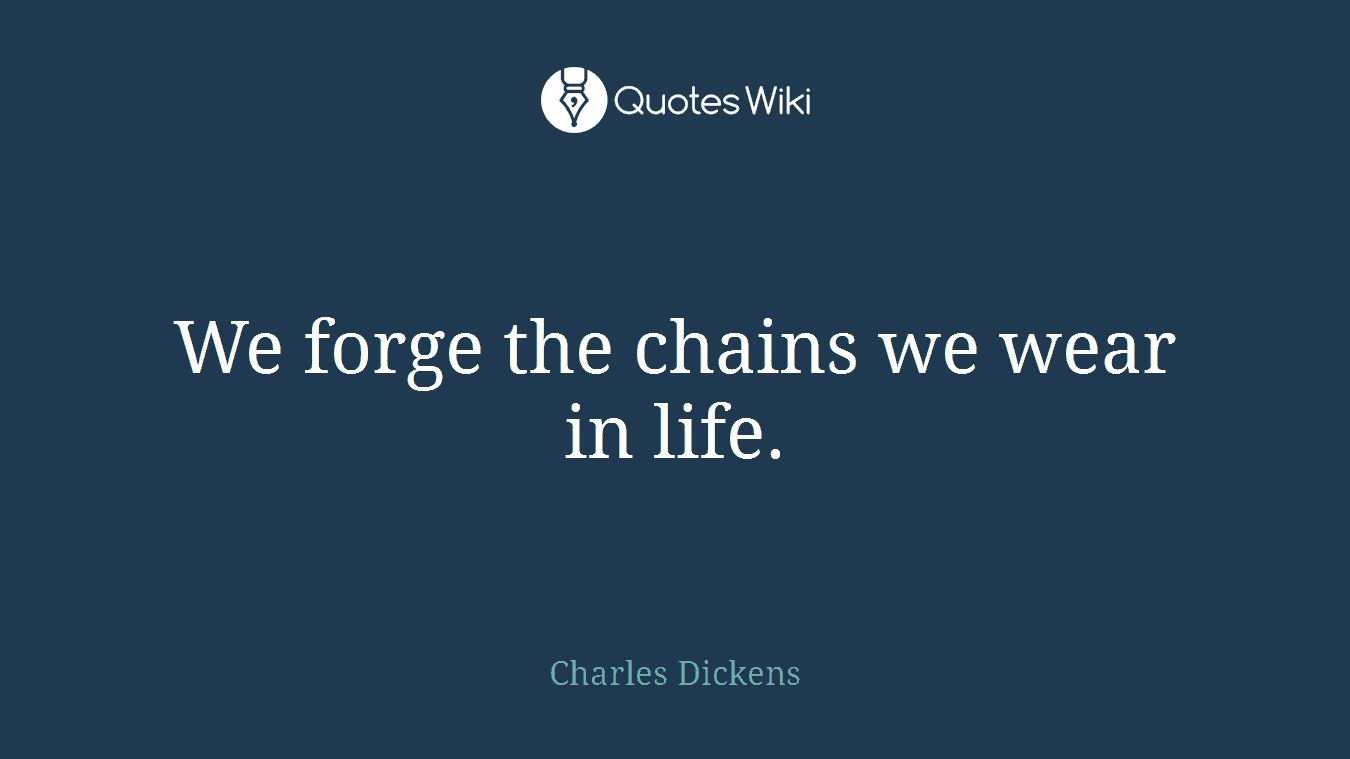 We forge the chains we wear in life.