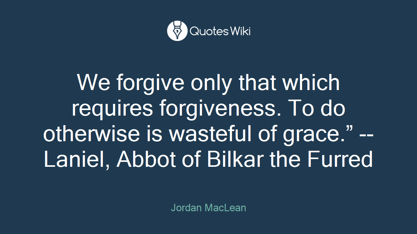 We forgive only that which requires forgiveness. To do otherwise is wasteful of grace.” -- Laniel, Abbot of Bilkar the Furred