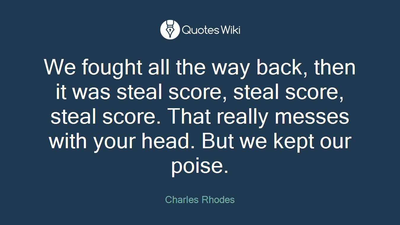 We fought all the way back, then it was steal score, steal score, steal score. That really messes with your head. But we kept our poise.