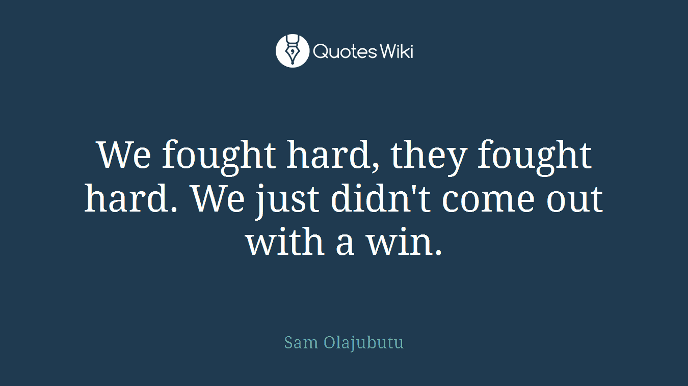 We fought hard, they fought hard. We just didn't come out with a win.