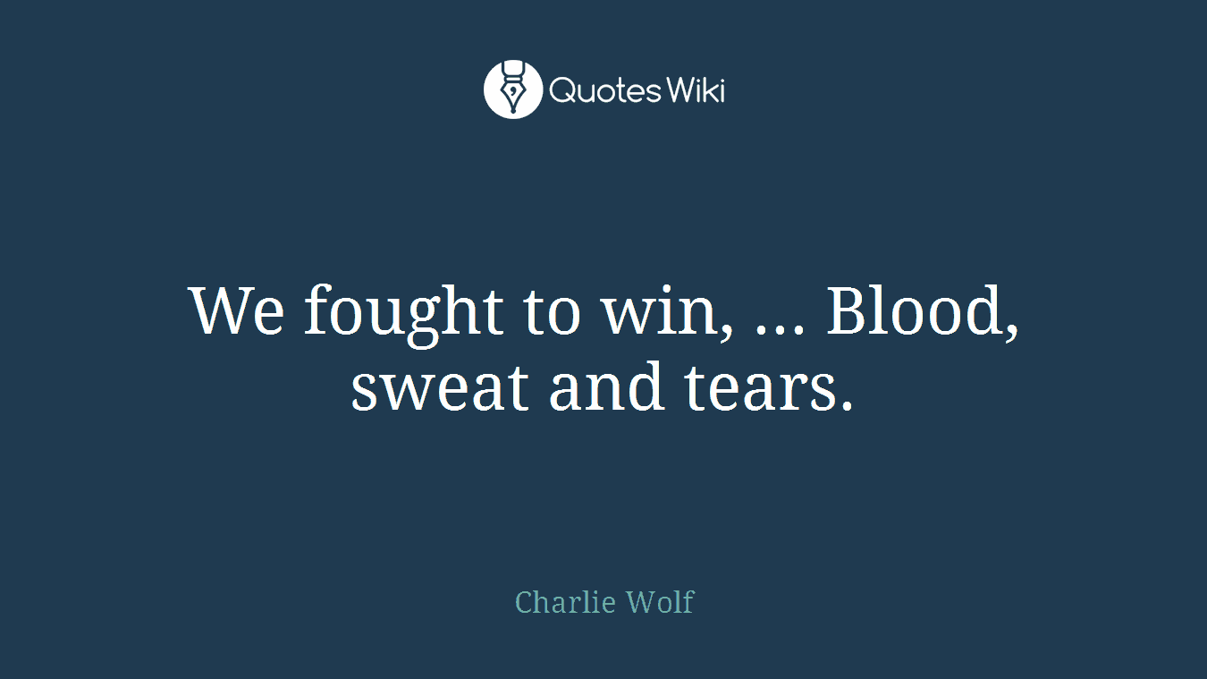 We fought to win, ... Blood, sweat and tears.