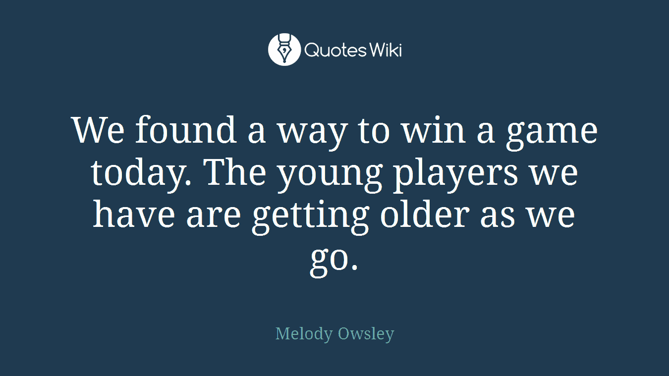 We found a way to win a game today. The young players we have are getting older as we go.