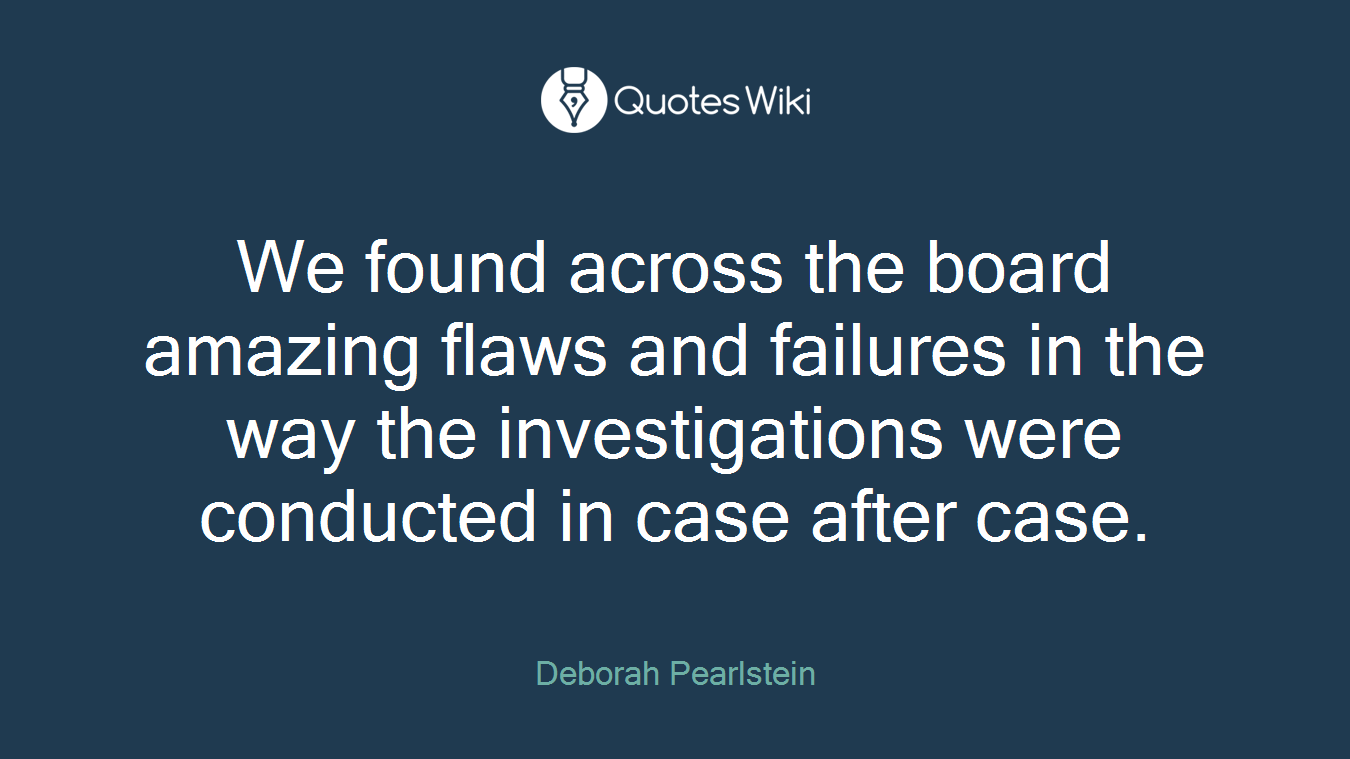 We found across the board amazing flaws and failures in the way the investigations were conducted in case after case.