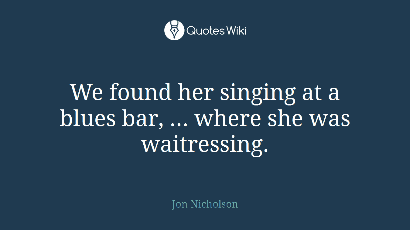 We found her singing at a blues bar, ... where she was waitressing.