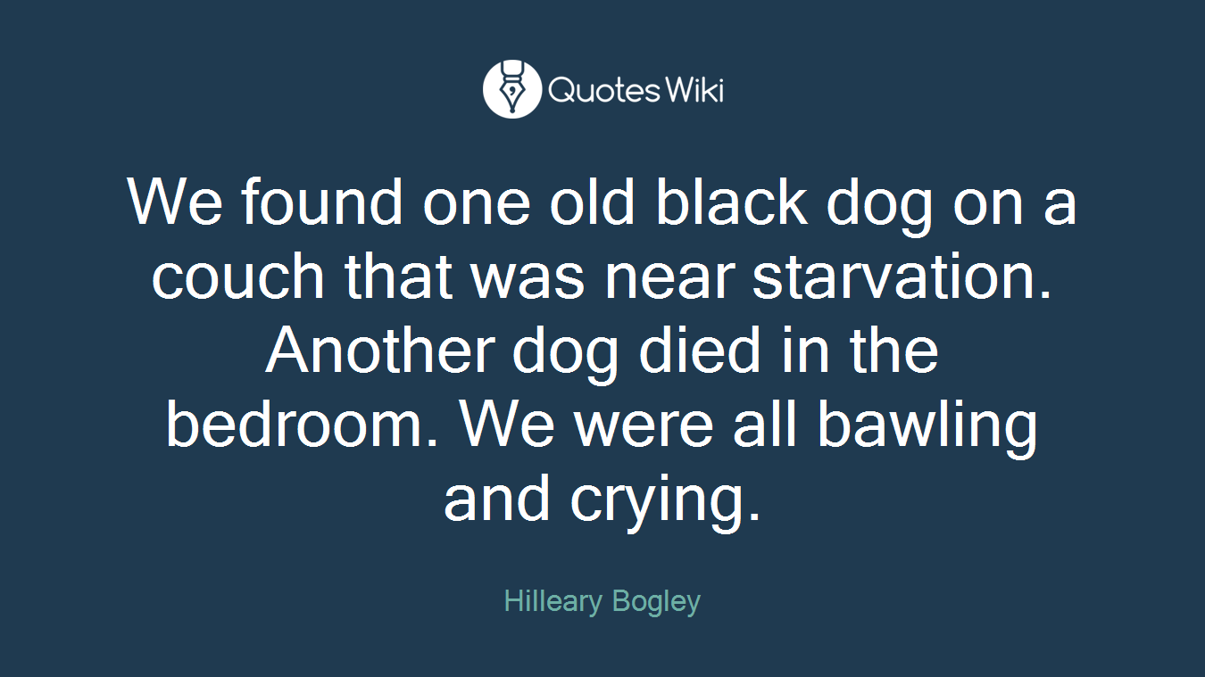 We found one old black dog on a couch that was near starvation. Another dog died in the bedroom. We were all bawling and crying.