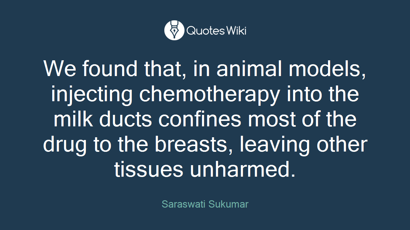 We found that, in animal models, injecting chemotherapy into the milk ducts confines most of the drug to the breasts, leaving other tissues unharmed.