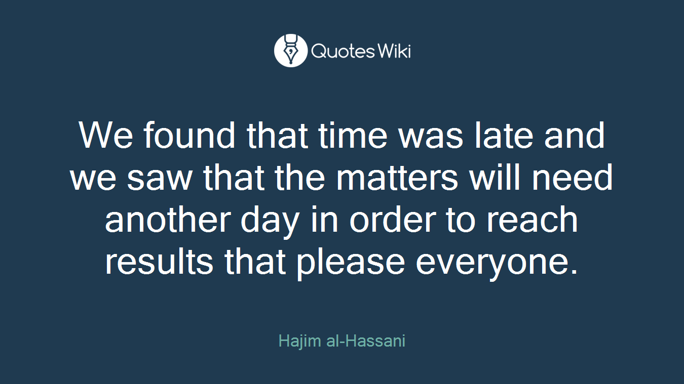 We found that time was late and we saw that the matters will need another day in order to reach results that please everyone.