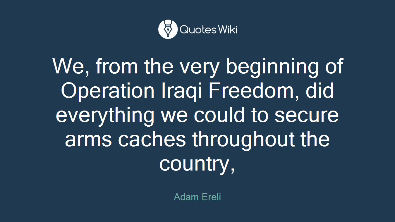 We, from the very beginning of Operation Iraqi Freedom, did everything we could to secure arms caches throughout the country,