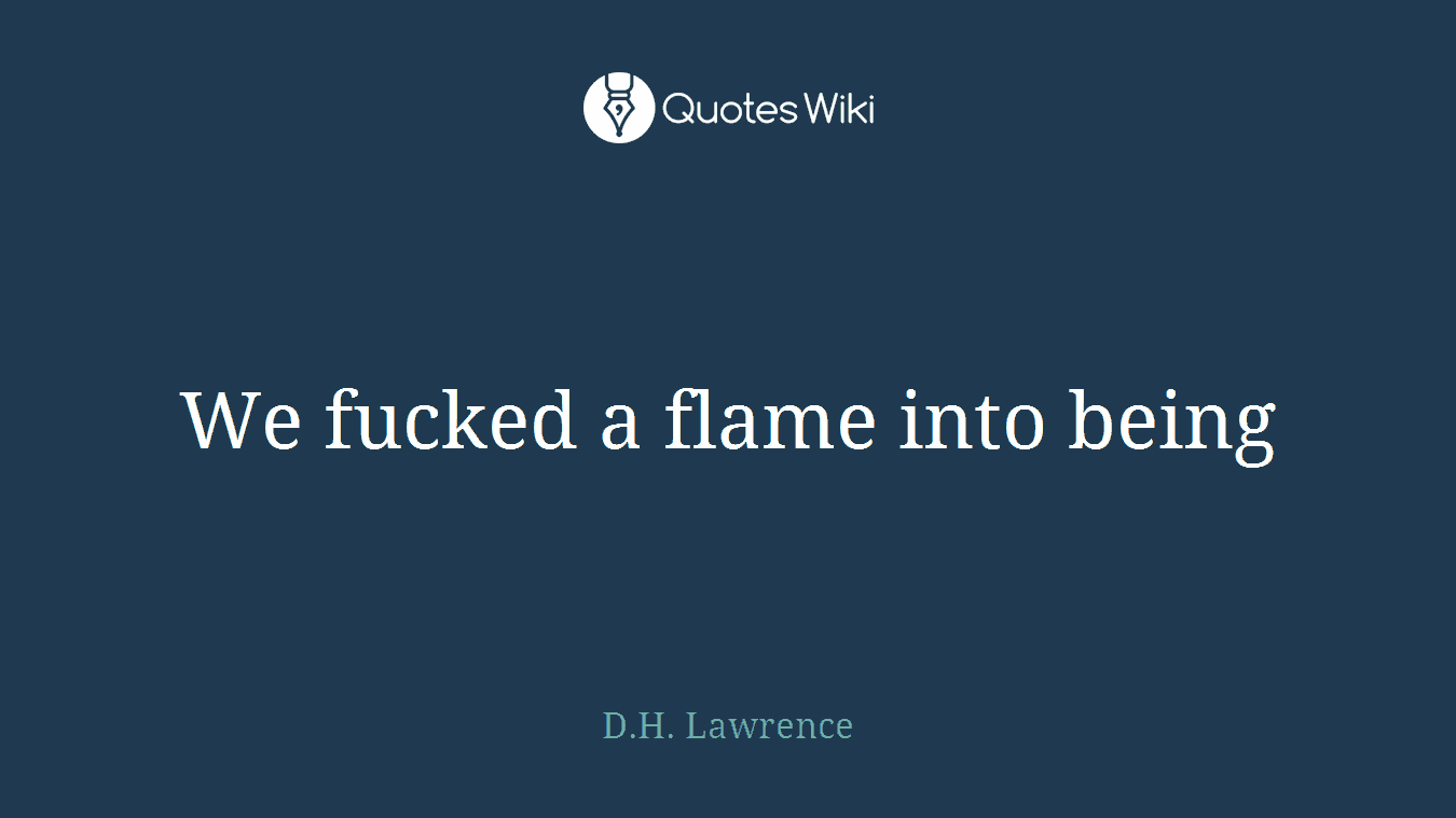We fucked a flame into being