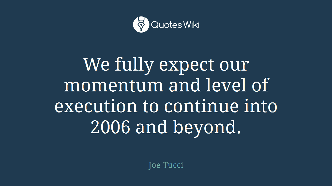 We fully expect our momentum and level of execution to continue into 2006 and beyond.