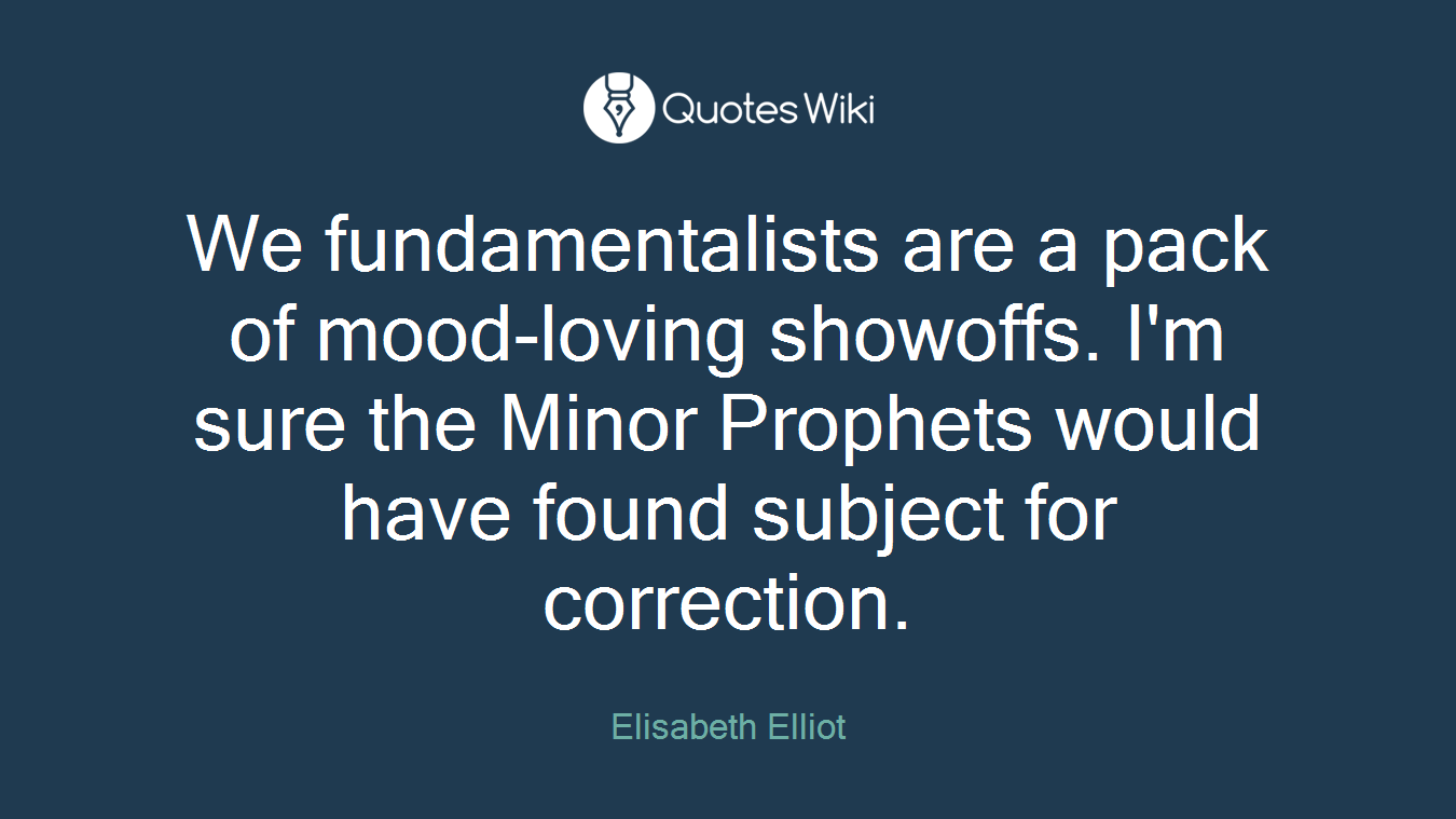 We fundamentalists are a pack of mood-loving showoffs. I'm sure the Minor Prophets would have found subject for correction.