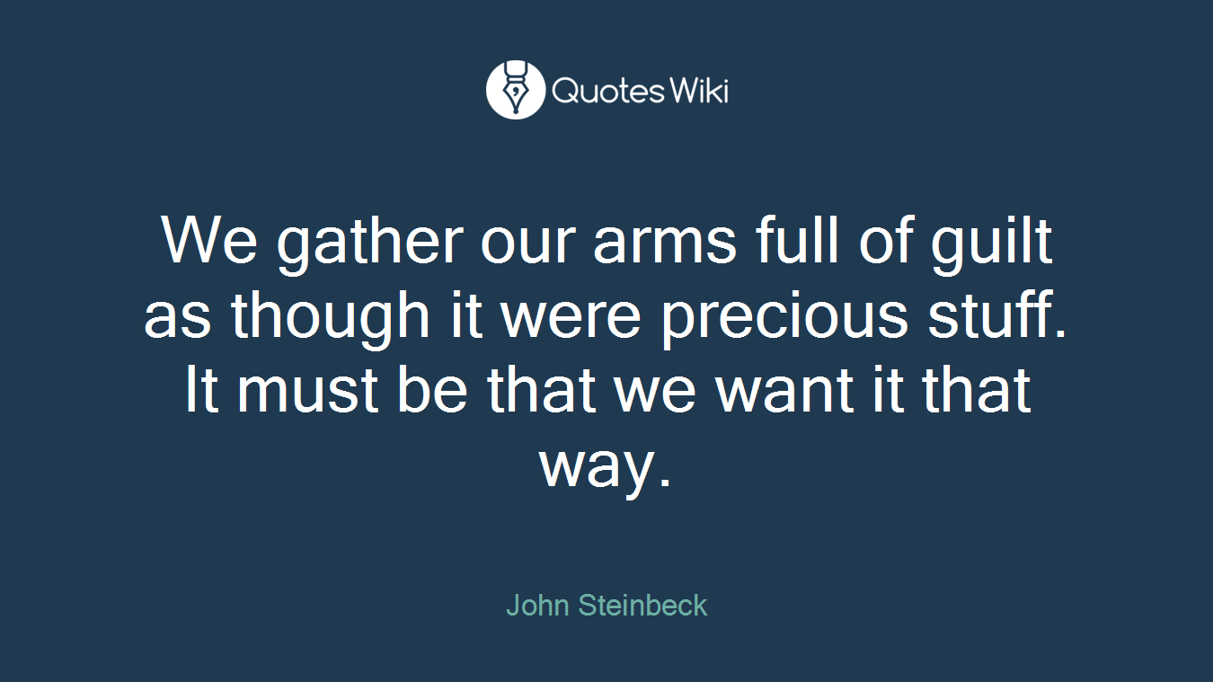 We gather our arms full of guilt as though it were precious stuff. It must be that we want it that way.