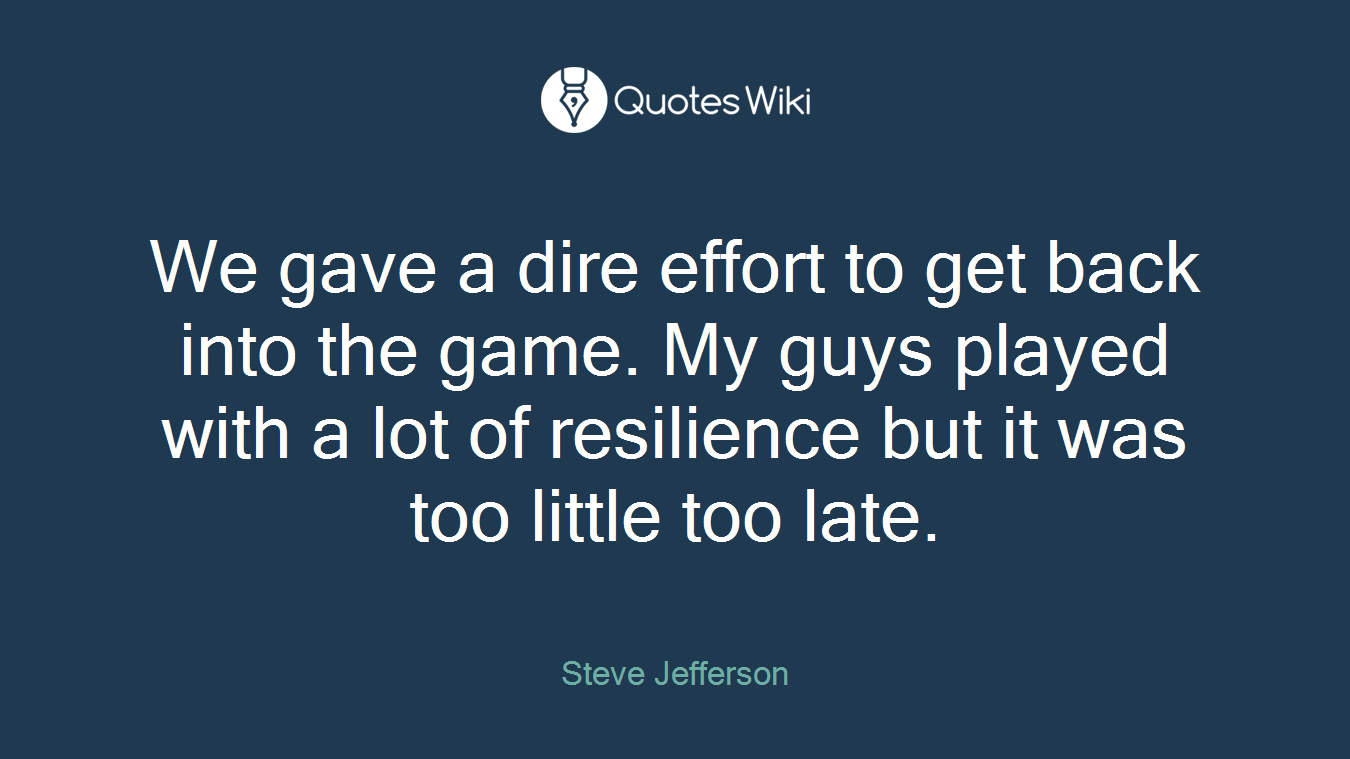 We gave a dire effort to get back into the game. My guys played with a lot of resilience but it was too little too late.