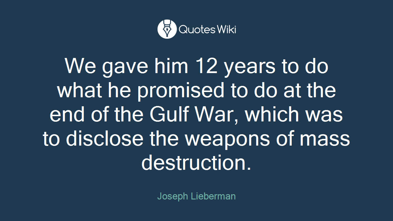 We gave him 12 years to do what he promised to do at the end of the Gulf War, which was to disclose the weapons of mass destruction.