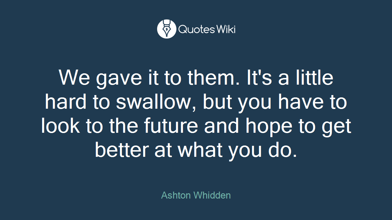 We gave it to them. It's a little hard to swallow, but you have to look to the future and hope to get better at what you do.