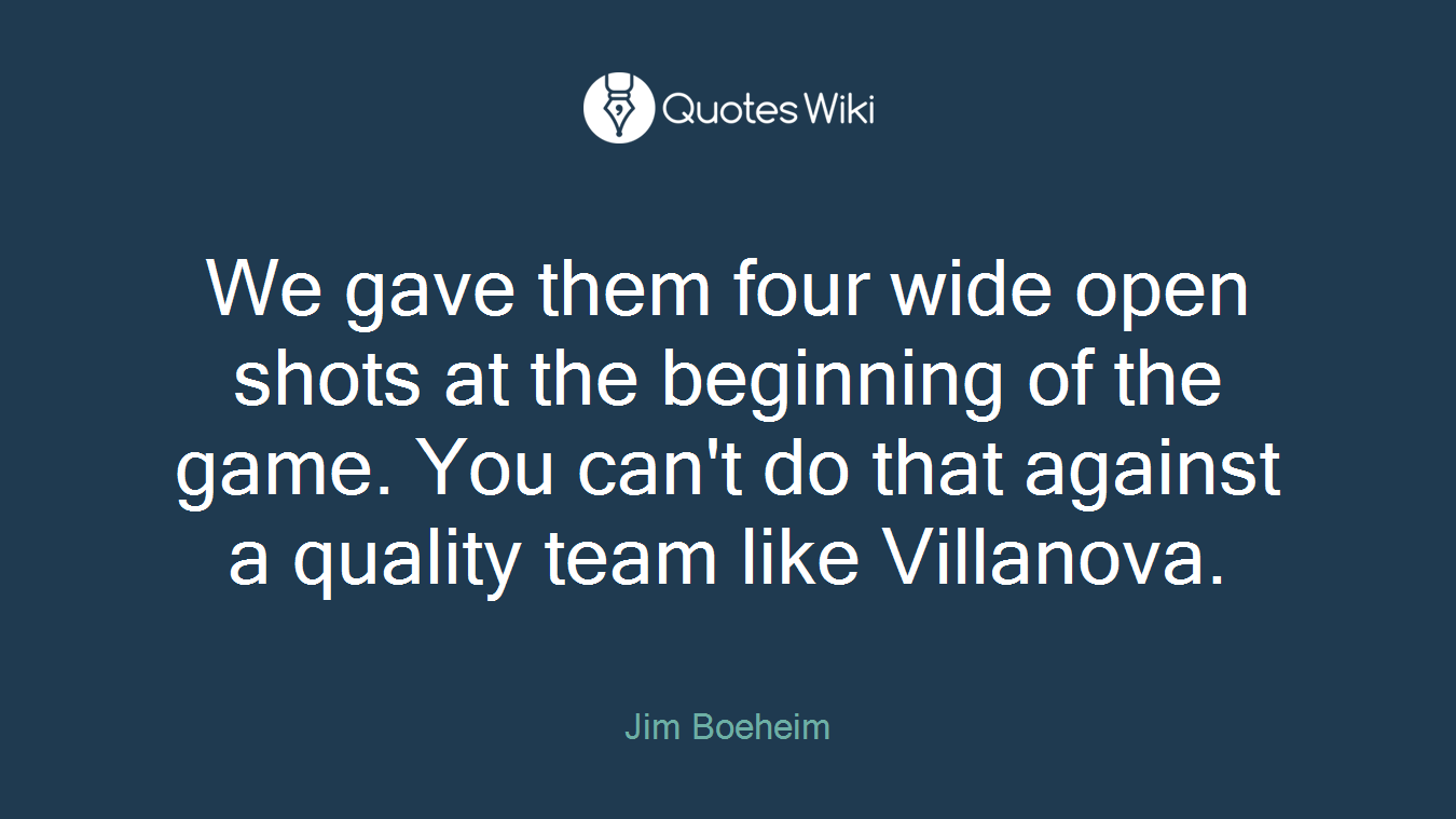 We gave them four wide open shots at the beginning of the game. You can't do that against a quality team like Villanova.