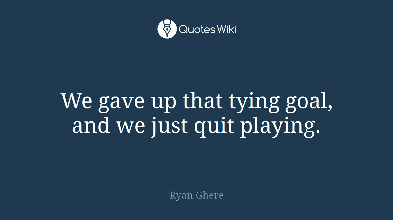 We gave up that tying goal, and we just quit playing.