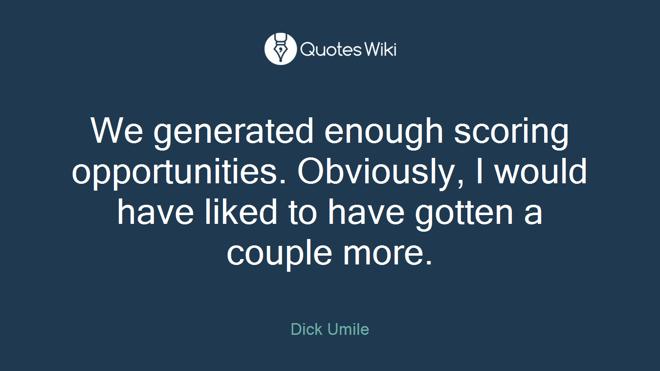 We generated enough scoring opportunities. Obviously, I would have liked to have gotten a couple more.