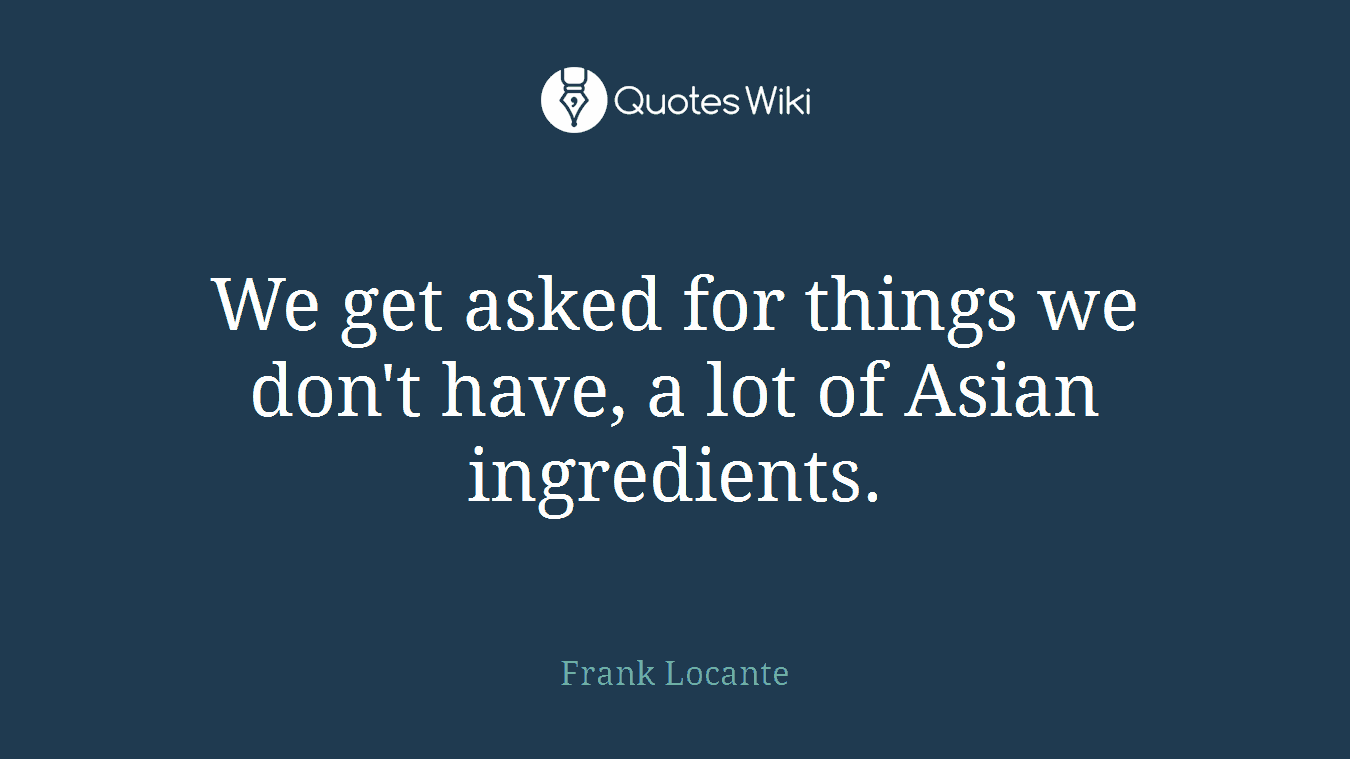 We get asked for things we don't have, a lot of Asian ingredients.