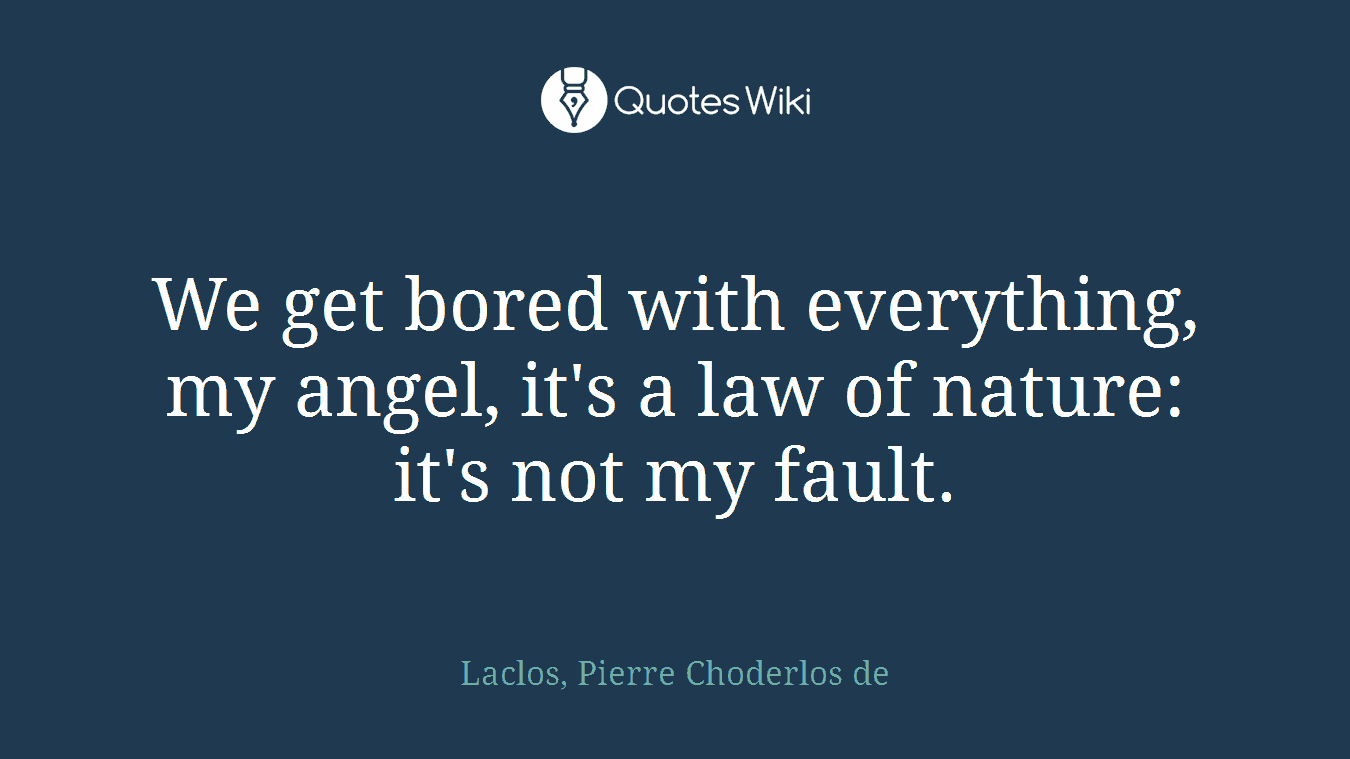 We get bored with everything, my angel, it's a law of nature: it's not my fault.