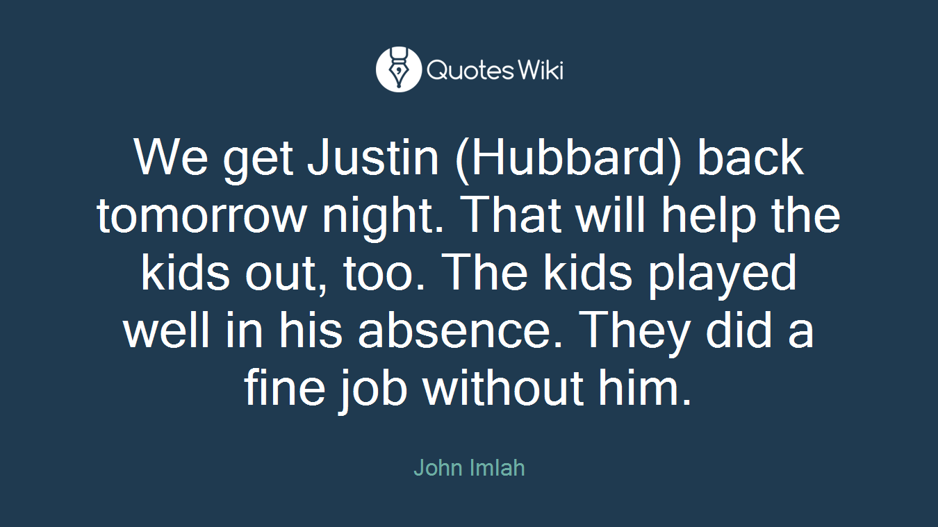 We get Justin (Hubbard) back tomorrow night. That will help the kids out, too. The kids played well in his absence. They did a fine job without him.