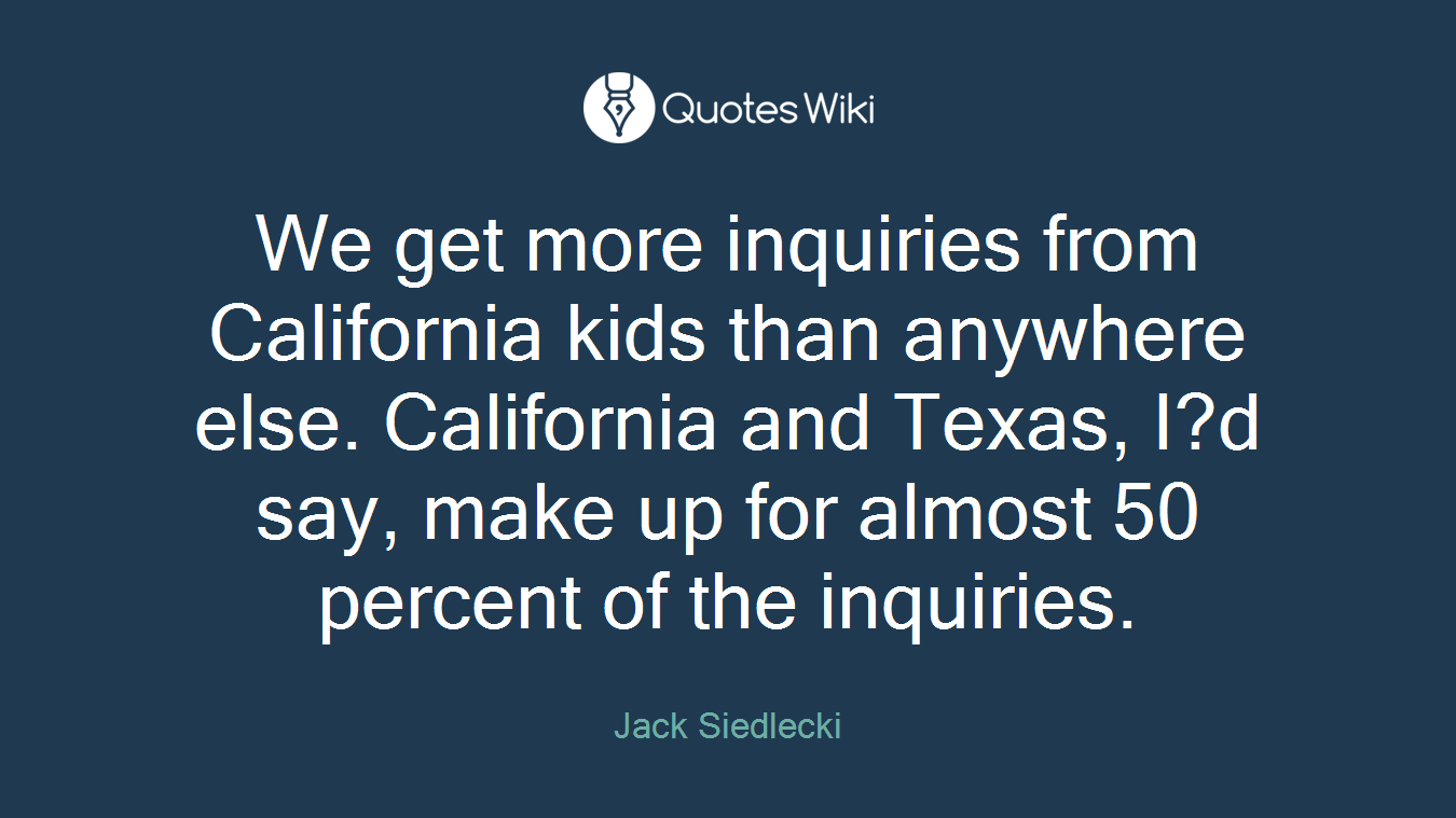 We get more inquiries from California kids than anywhere else. California and Texas, I?d say, make up for almost 50 percent of the inquiries.