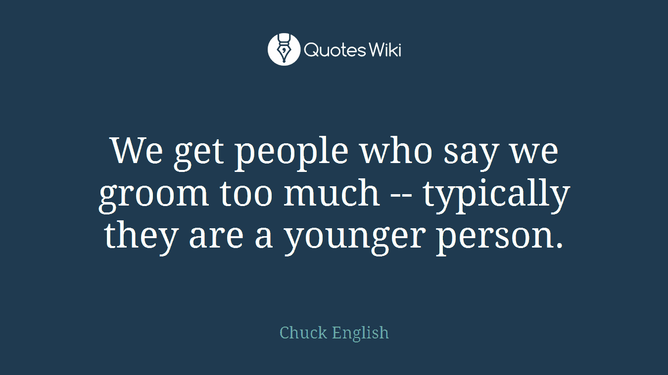 We get people who say we groom too much -- typically they are a younger person.