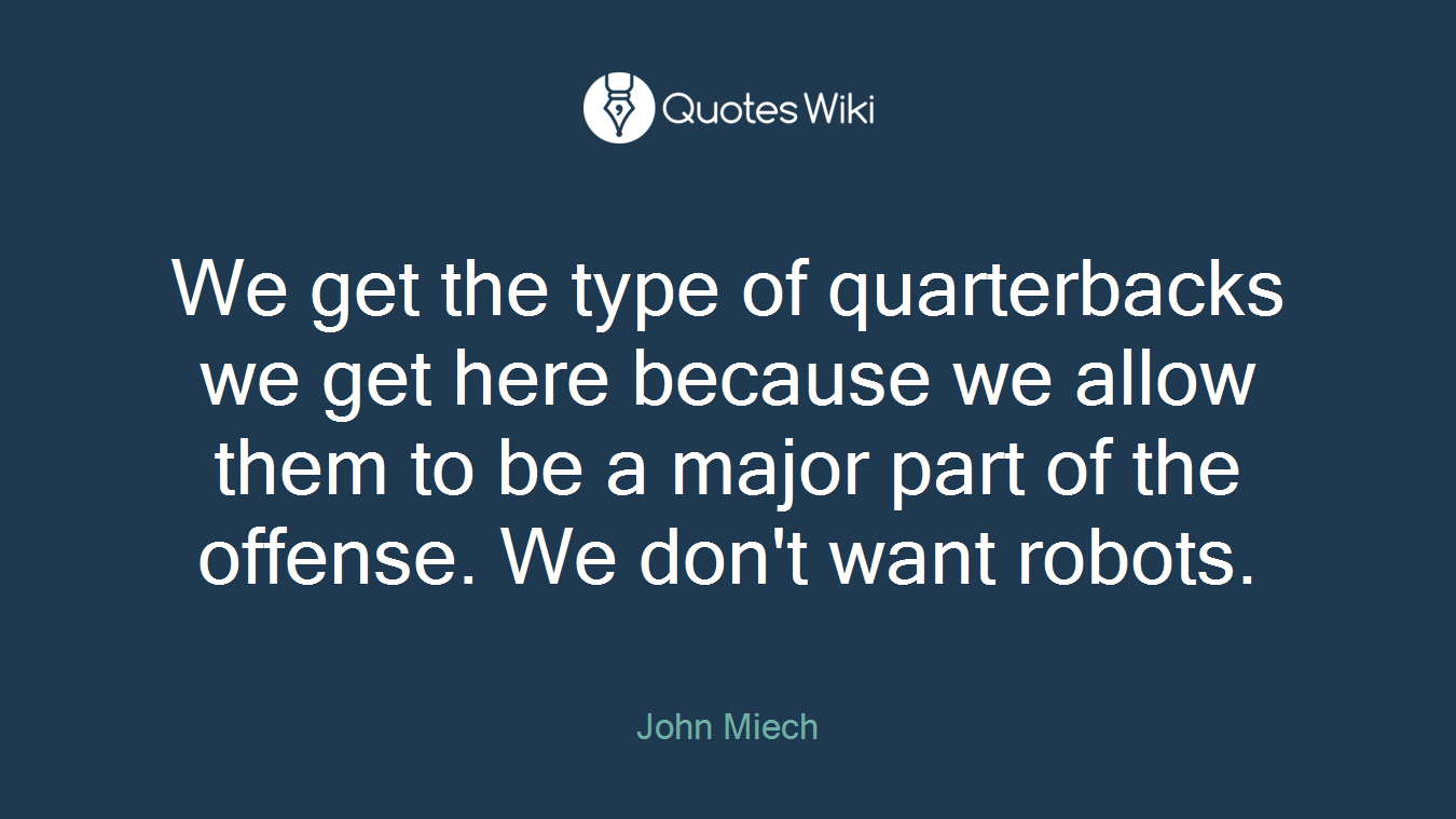 We get the type of quarterbacks we get here because we allow them to be a major part of the offense. We don't want robots.