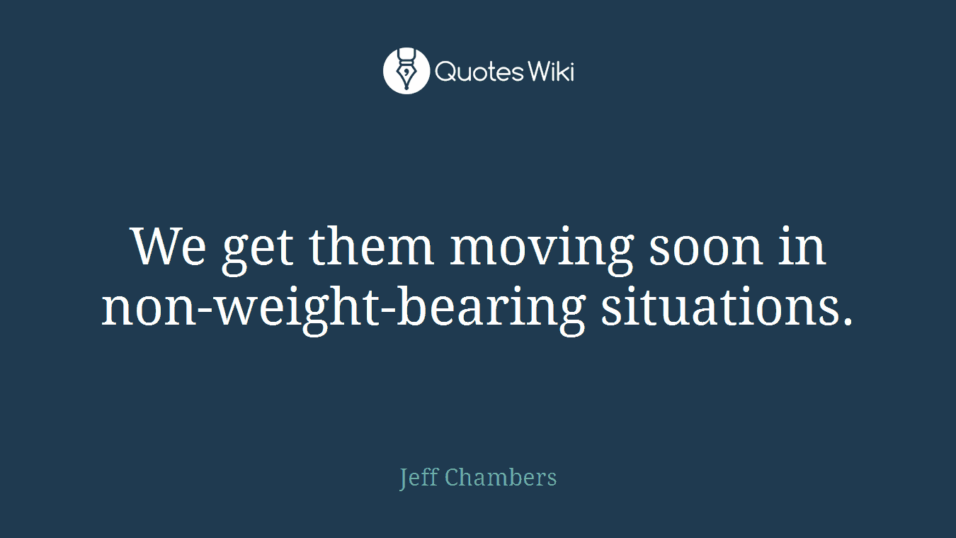 We get them moving soon in non-weight-bearing situations.