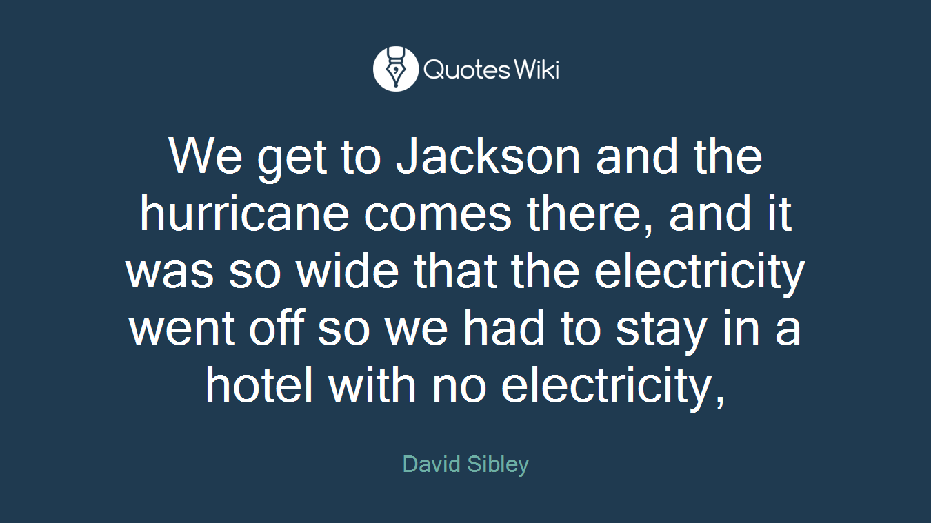 We get to Jackson and the hurricane comes there, and it was so wide that the electricity went off so we had to stay in a hotel with no electricity,