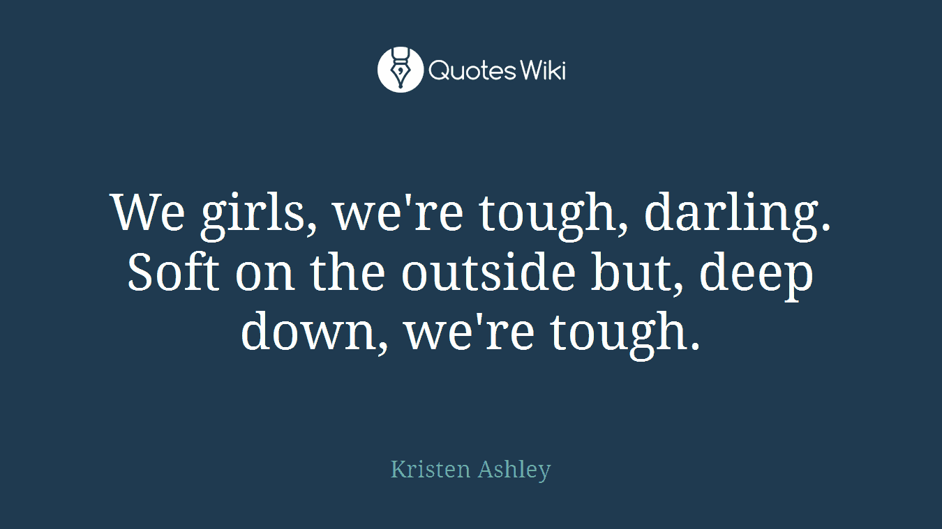 We girls, we're tough, darling. Soft on the outside but, deep down, we're tough.