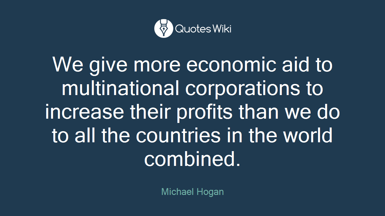We give more economic aid to multinational corporations to increase their profits than we do to all the countries in the world combined.