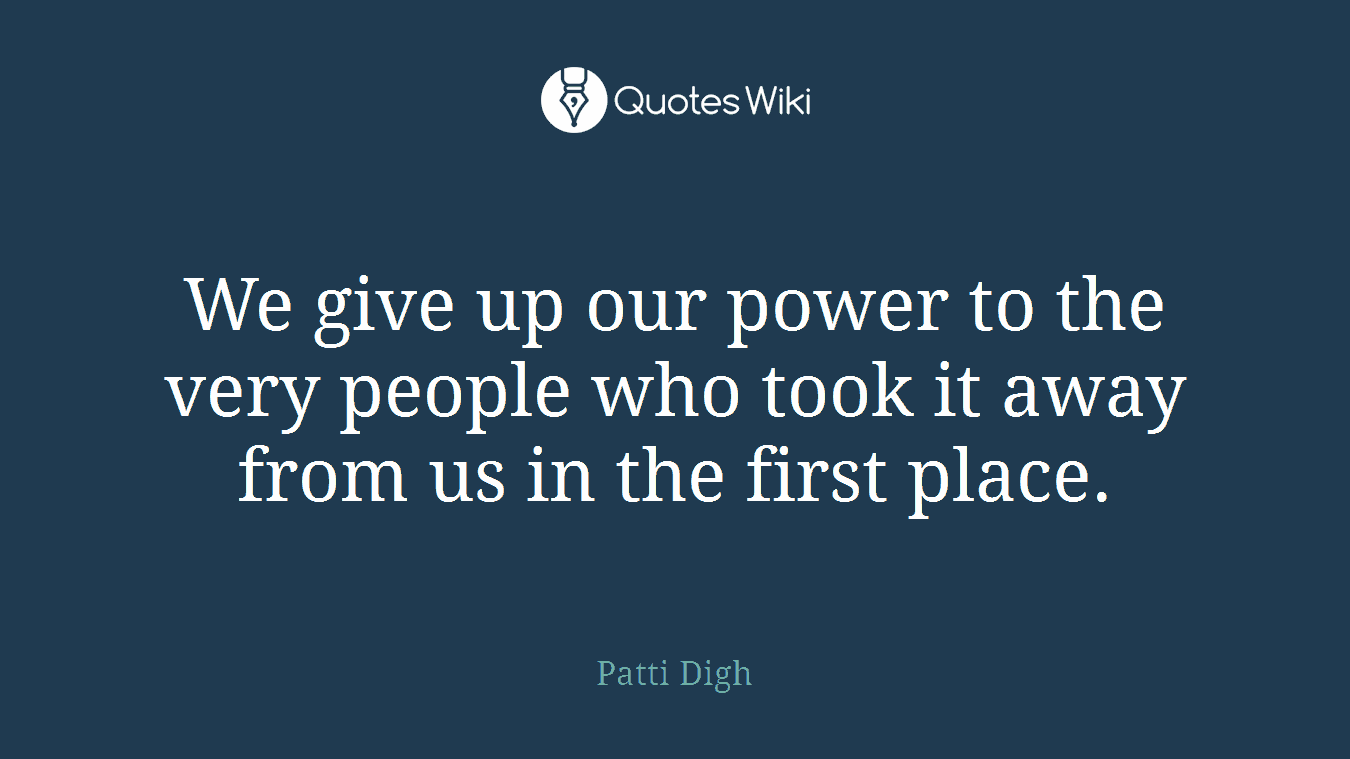 We give up our power to the very people who took it away from us in the first place.