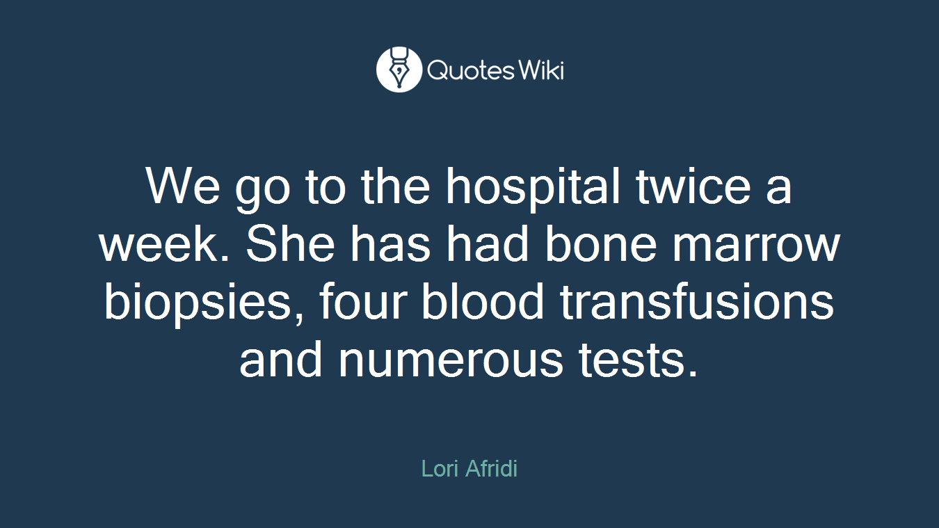 We go to the hospital twice a week. She has had bone marrow biopsies, four blood transfusions and numerous tests.