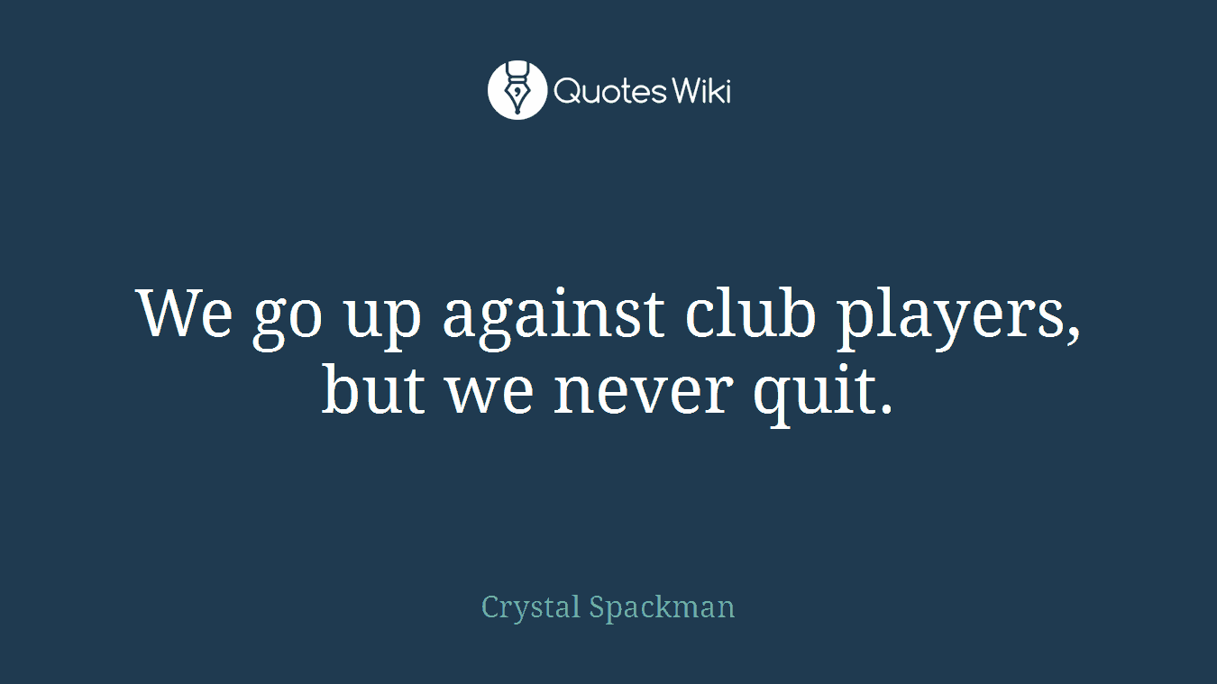 We go up against club players, but we never quit.