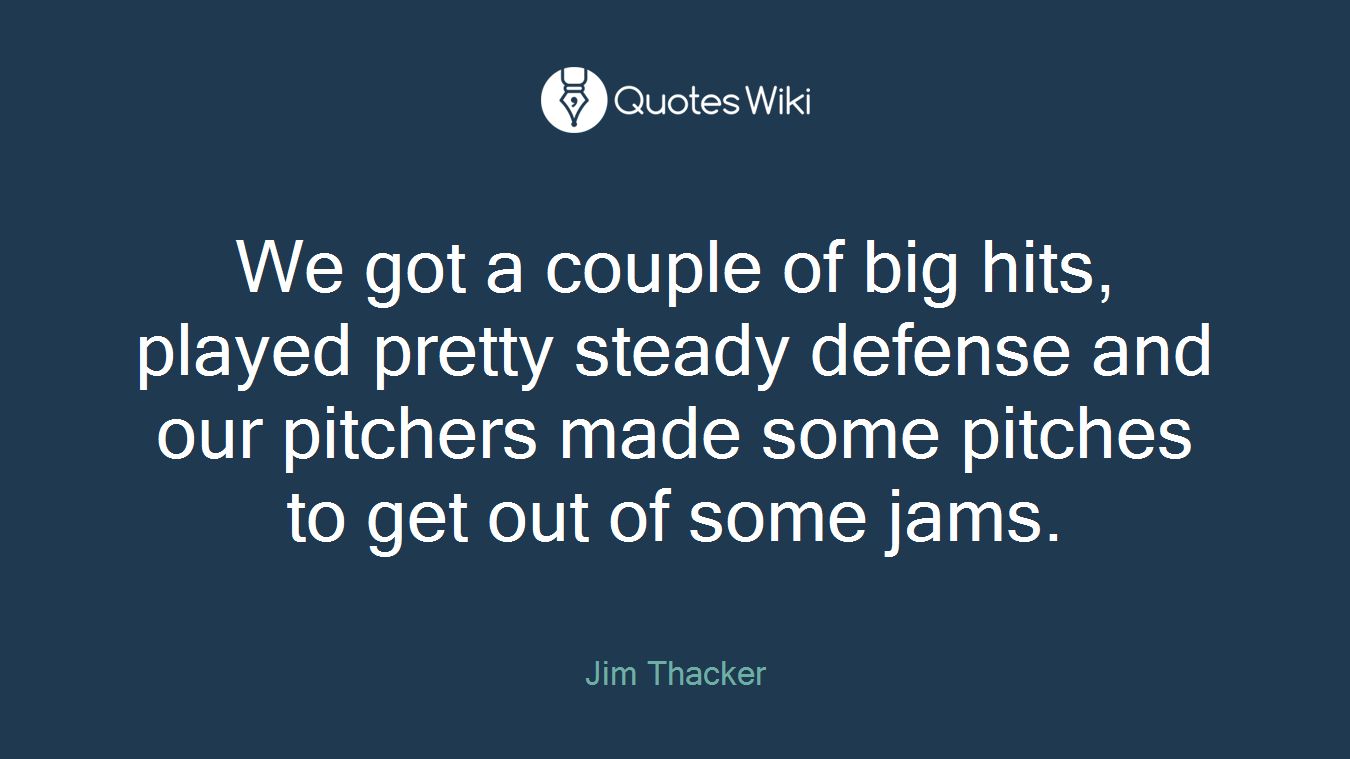 We got a couple of big hits, played pretty steady defense and our pitchers made some pitches to get out of some jams.
