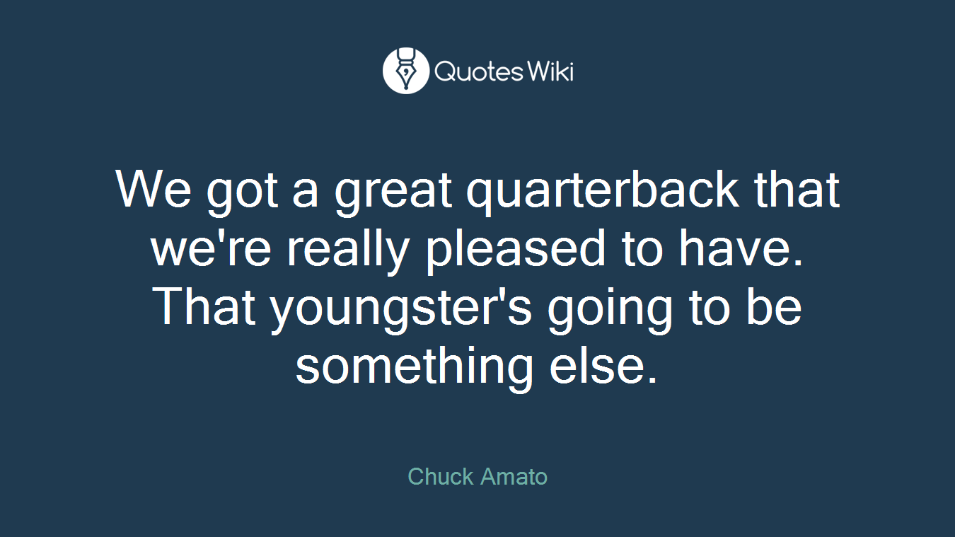 We got a great quarterback that we're really pleased to have. That youngster's going to be something else.