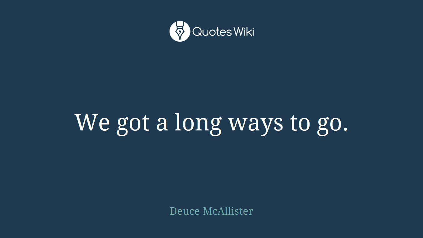 We got a long ways to go.