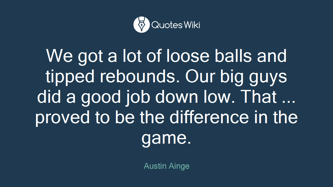 We got a lot of loose balls and tipped rebounds. Our big guys did a good job down low. That ... proved to be the difference in the game.