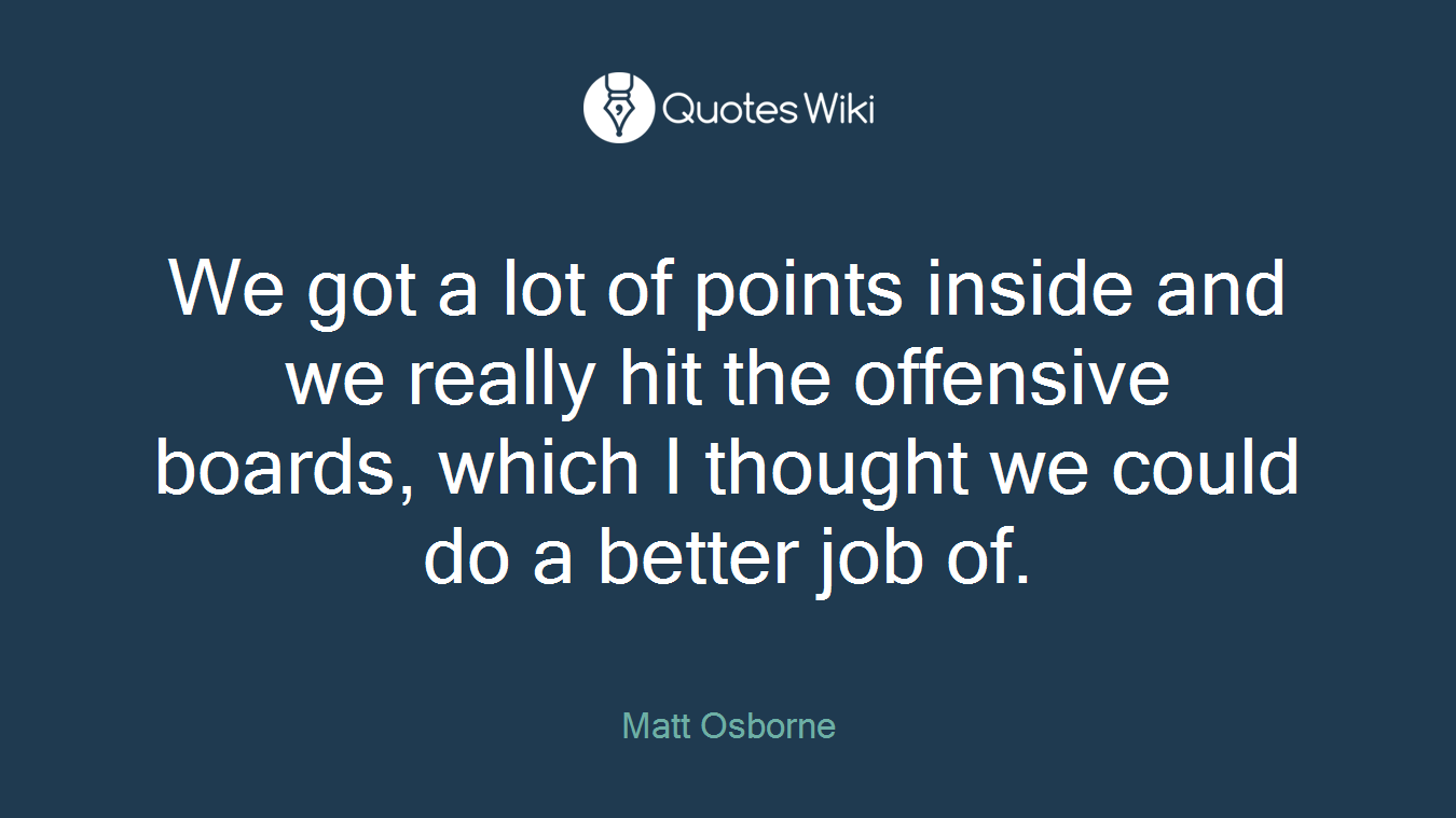 We got a lot of points inside and we really hit the offensive boards, which I thought we could do a better job of.