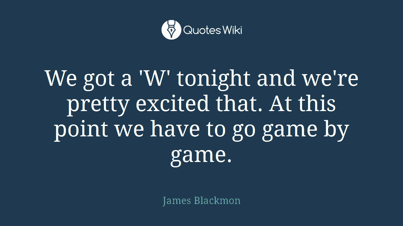 We got a 'W' tonight and we're pretty excited that. At this point we have to go game by game.