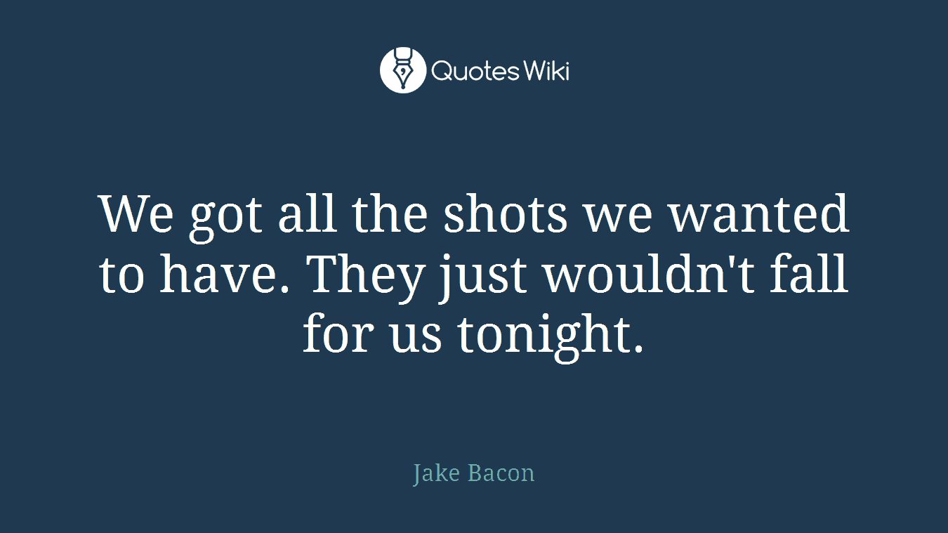 We got all the shots we wanted to have. They just wouldn't fall for us tonight.