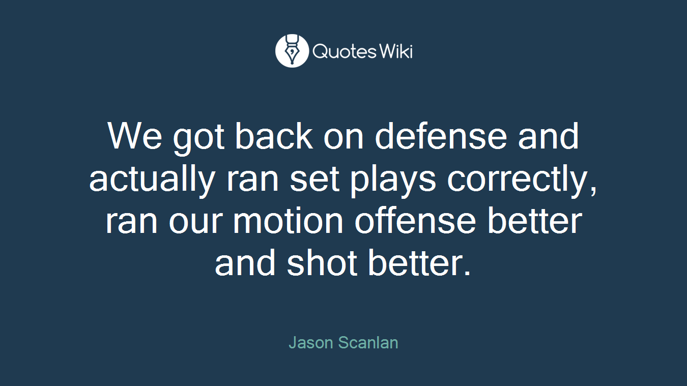 We got back on defense and actually ran set plays correctly, ran our motion offense better and shot better.
