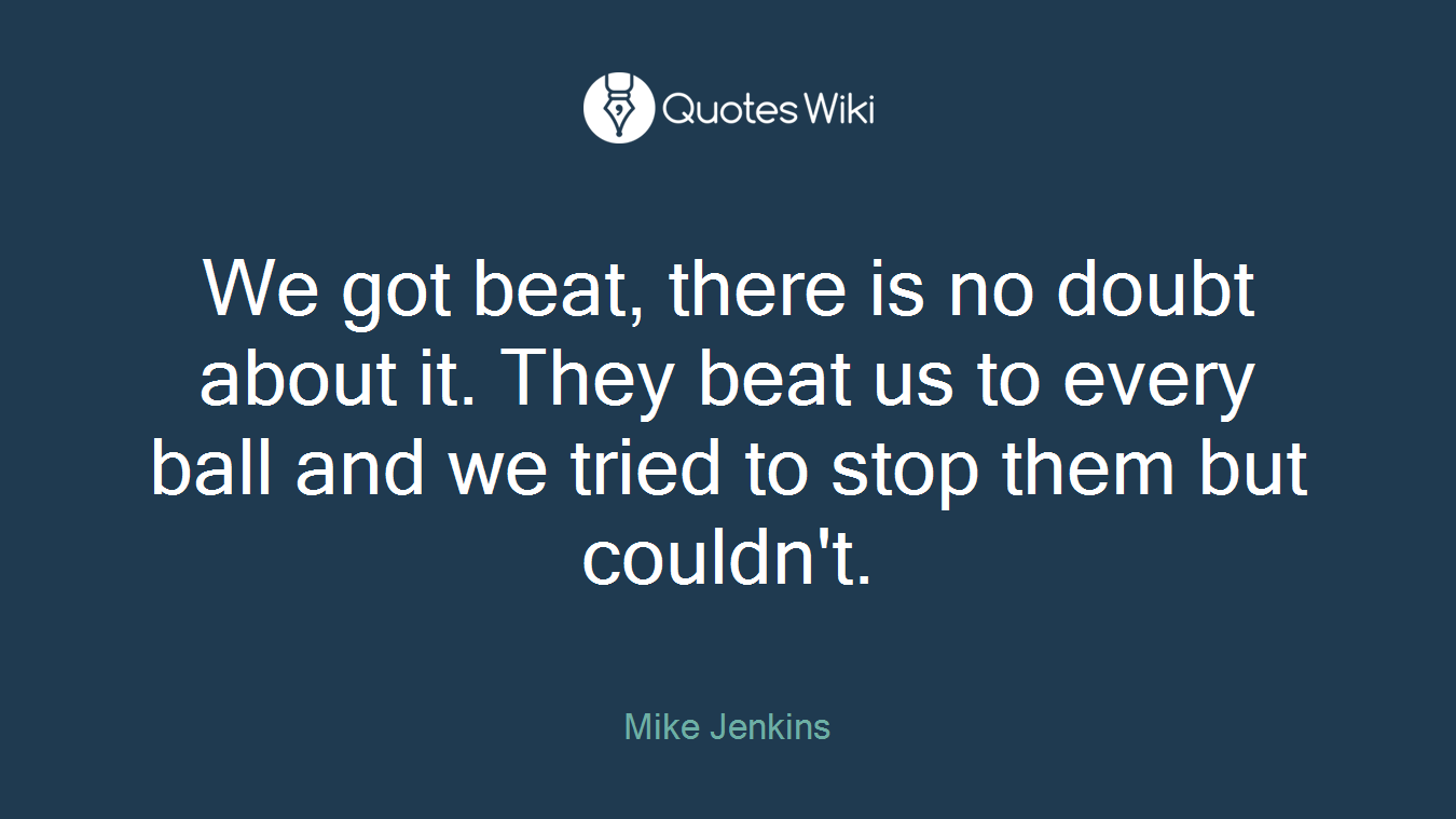 We got beat, there is no doubt about it. They beat us to every ball and we tried to stop them but couldn't.